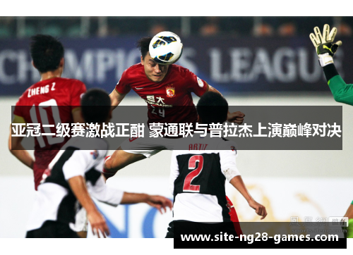 亚冠二级赛激战正酣 蒙通联与普拉杰上演巅峰对决