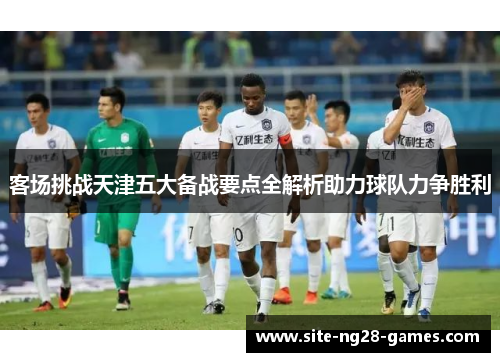 客场挑战天津五大备战要点全解析助力球队力争胜利