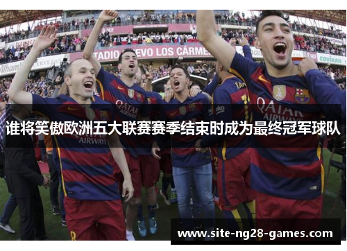 谁将笑傲欧洲五大联赛赛季结束时成为最终冠军球队