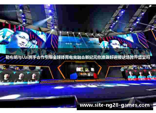 勒布朗与Uzi携手合作引爆全球体育电竞融合新纪元你准备好迎接这场跨界盛宴吗