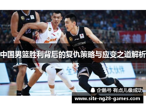 中国男篮胜利背后的复仇策略与应变之道解析