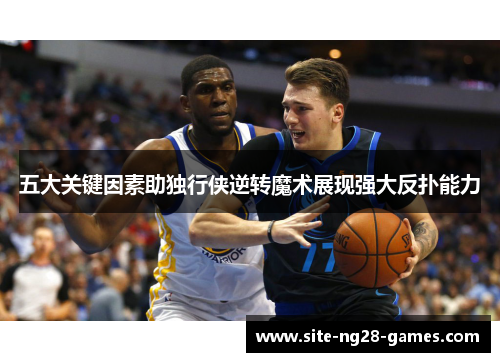五大关键因素助独行侠逆转魔术展现强大反扑能力