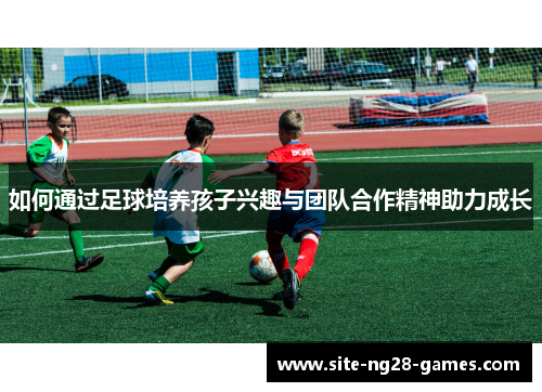 如何通过足球培养孩子兴趣与团队合作精神助力成长