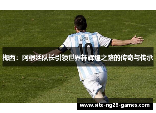 梅西：阿根廷队长引领世界杯辉煌之路的传奇与传承