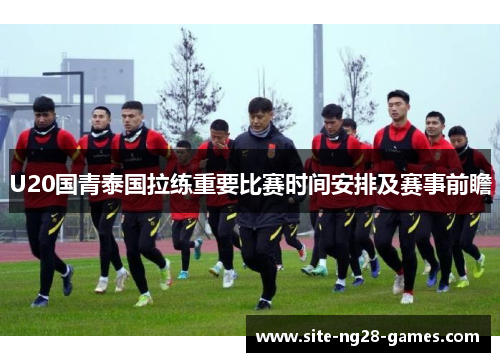 U20国青泰国拉练重要比赛时间安排及赛事前瞻