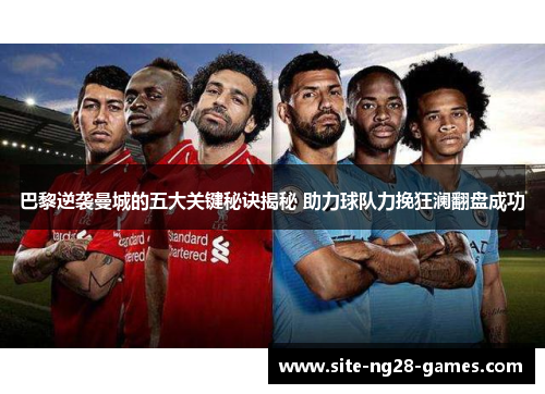 巴黎逆袭曼城的五大关键秘诀揭秘 助力球队力挽狂澜翻盘成功