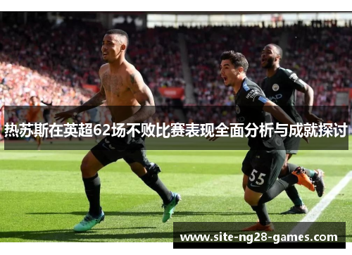热苏斯在英超62场不败比赛表现全面分析与成就探讨
