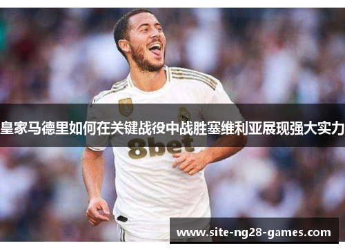皇家马德里如何在关键战役中战胜塞维利亚展现强大实力