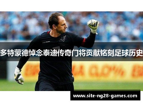 多特蒙德悼念泰迪传奇门将贡献铭刻足球历史