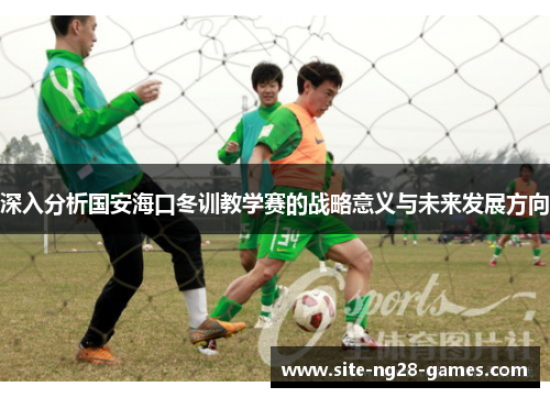 深入分析国安海口冬训教学赛的战略意义与未来发展方向