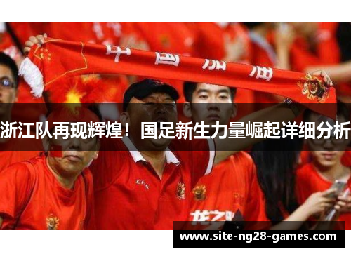 浙江队再现辉煌！国足新生力量崛起详细分析