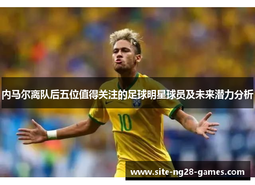 内马尔离队后五位值得关注的足球明星球员及未来潜力分析