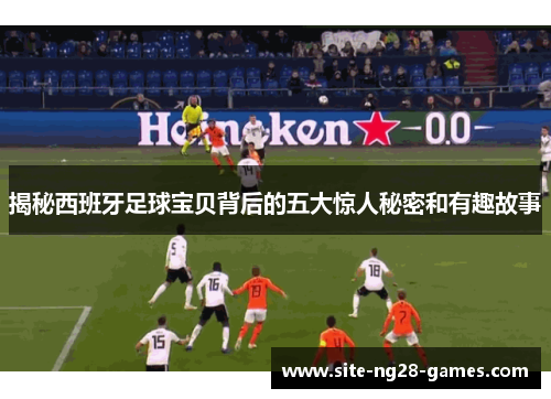 揭秘西班牙足球宝贝背后的五大惊人秘密和有趣故事
