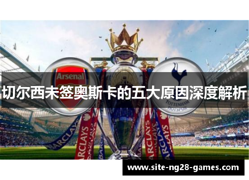 切尔西未签奥斯卡的五大原因深度解析