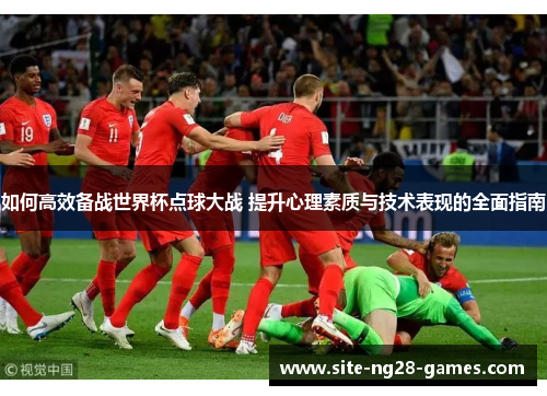 如何高效备战世界杯点球大战 提升心理素质与技术表现的全面指南
