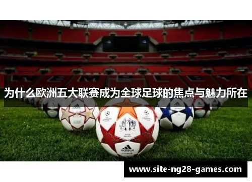 为什么欧洲五大联赛成为全球足球的焦点与魅力所在