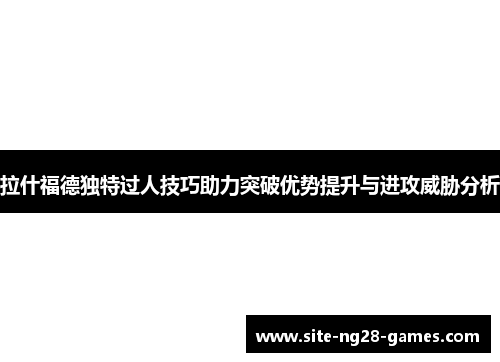 拉什福德独特过人技巧助力突破优势提升与进攻威胁分析