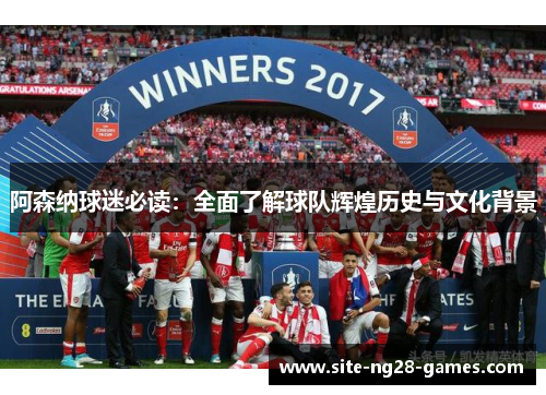 阿森纳球迷必读：全面了解球队辉煌历史与文化背景