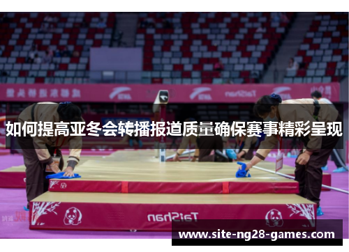 如何提高亚冬会转播报道质量确保赛事精彩呈现