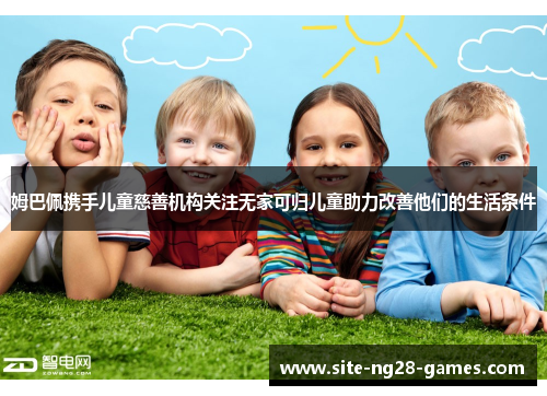 姆巴佩携手儿童慈善机构关注无家可归儿童助力改善他们的生活条件
