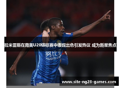 拉米雷斯在南美U20锦标赛中表现出色引发热议 成为新星焦点