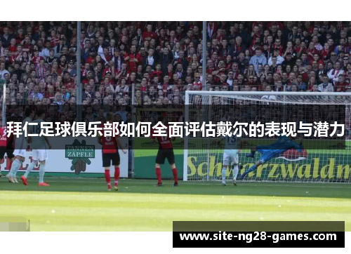 拜仁足球俱乐部如何全面评估戴尔的表现与潜力