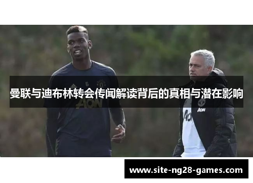 曼联与迪布林转会传闻解读背后的真相与潜在影响