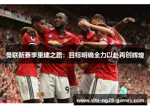 曼联新赛季重建之路：目标明确全力以赴再创辉煌
