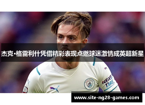 杰克·格雷利什凭借精彩表现点燃球迷激情成英超新星