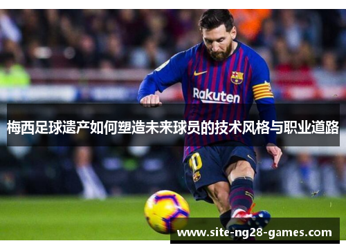 梅西足球遗产如何塑造未来球员的技术风格与职业道路