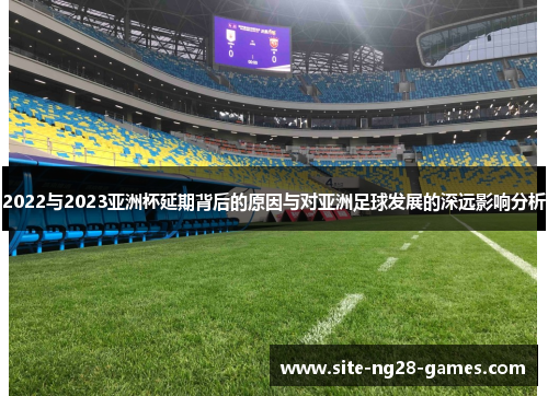 2022与2023亚洲杯延期背后的原因与对亚洲足球发展的深远影响分析