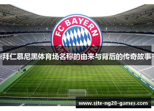 拜仁慕尼黑体育场名称的由来与背后的传奇故事 拜仁慕尼黑体育场名称的由来与背后的传奇故事