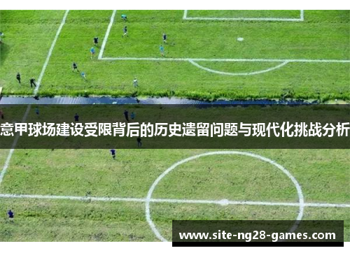 意甲球场建设受限背后的历史遗留问题与现代化挑战分析 意甲球场建设受限背后的历史遗留问题与现代化挑战分析