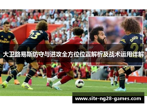 大卫路易斯防守与进攻全方位位置解析及战术运用详解 大卫路易斯防守与进攻全方位位置解析及战术运用详解
