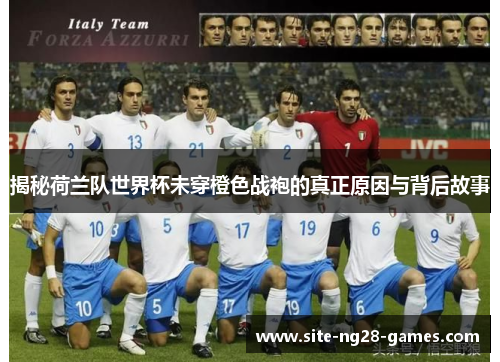 揭秘荷兰队世界杯未穿橙色战袍的真正原因与背后故事 揭秘荷兰队世界杯未穿橙色战袍的真正原因与背后故事