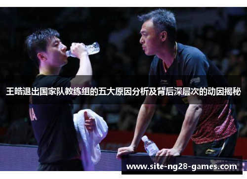 王皓退出国家队教练组的五大原因分析及背后深层次的动因揭秘 王皓退出国家队教练组的五大原因分析及背后深层次的动因揭秘