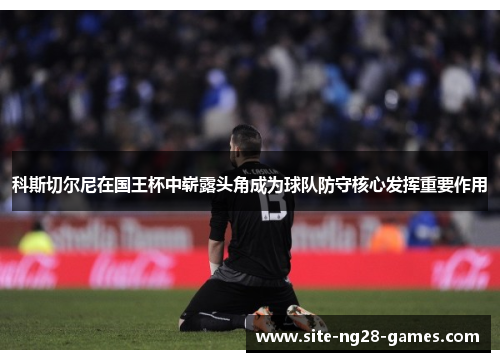 科斯切尔尼在国王杯中崭露头角成为球队防守核心发挥重要作用