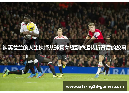 纳英戈兰的人生抉择从球场荣耀到命运转折背后的故事