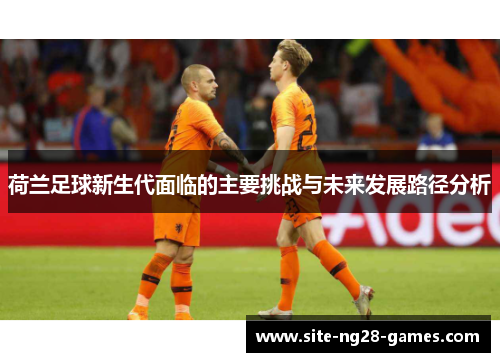 荷兰足球新生代面临的主要挑战与未来发展路径分析