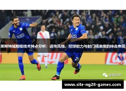 莱斯特城前锋技术特点分析：进攻风格、控球能力与射门精准度的综合表现