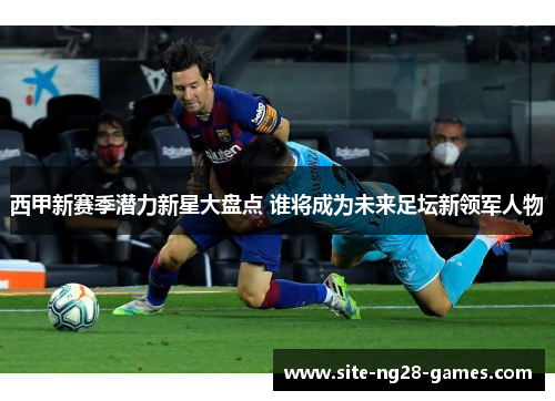 西甲新赛季潜力新星大盘点 谁将成为未来足坛新领军人物