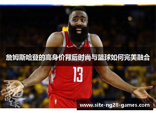 詹姆斯哈登的高身价背后时尚与篮球如何完美融合 詹姆斯哈登的高身价背后时尚与篮球如何完美融合