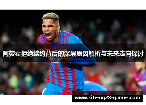 阿劳霍拒绝续约背后的深层原因解析与未来走向探讨 阿劳霍拒绝续约背后的深层原因解析与未来走向探讨