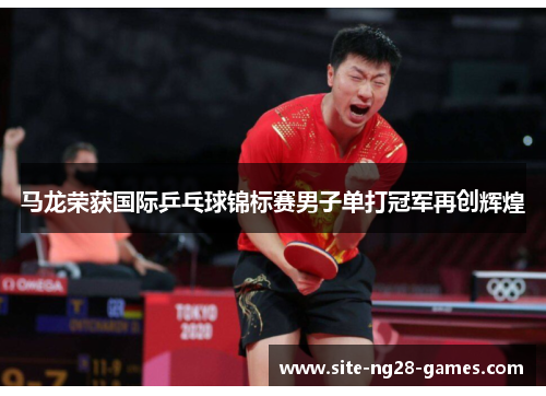 马龙荣获国际乒乓球锦标赛男子单打冠军再创辉煌