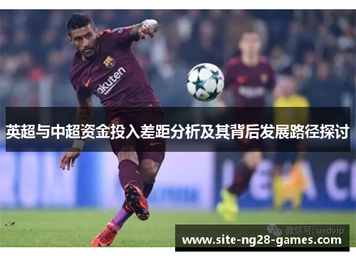 英超与中超资金投入差距分析及其背后发展路径探讨 英超与中超资金投入差距分析及其背后发展路径探讨