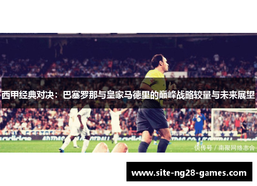 西甲经典对决：巴塞罗那与皇家马德里的巅峰战略较量与未来展望