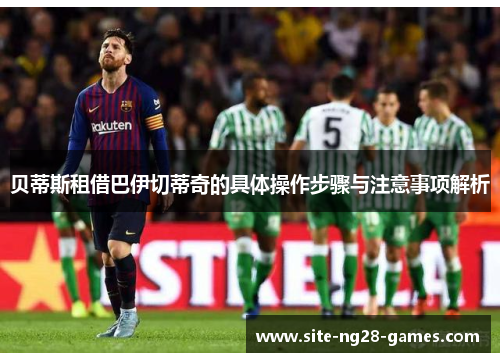 贝蒂斯租借巴伊切蒂奇的具体操作步骤与注意事项解析 贝蒂斯租借巴伊切蒂奇的具体操作步骤与注意事项解析