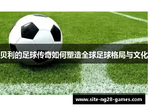 贝利的足球传奇如何塑造全球足球格局与文化 贝利的足球传奇如何塑造全球足球格局与文化