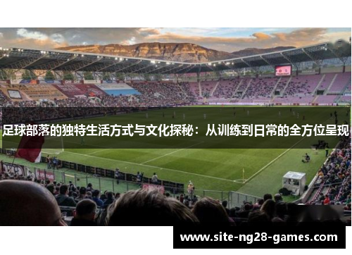 足球部落的独特生活方式与文化探秘：从训练到日常的全方位呈现