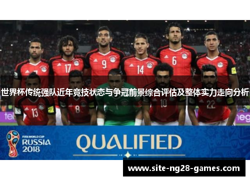 世界杯传统强队近年竞技状态与争冠前景综合评估及整体实力走向分析